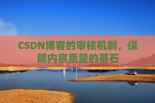 CSDN博客的审核机制，保障内容质量的基石