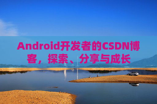 Android开发者的CSDN博客，探索、分享与成长